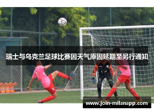 瑞士与乌克兰足球比赛因天气原因延期至另行通知